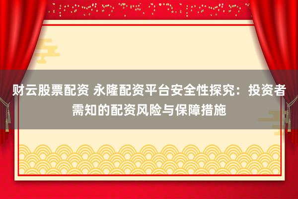 财云股票配资 永隆配资平台安全性探究：投资者需知的配资风险与保障措施