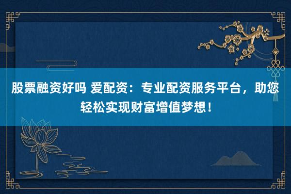 股票融资好吗 爱配资：专业配资服务平台，助您轻松实现财富增值梦想！