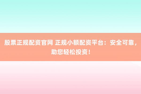 股票正规配资官网 正规小额配资平台：安全可靠，助您轻松投资！