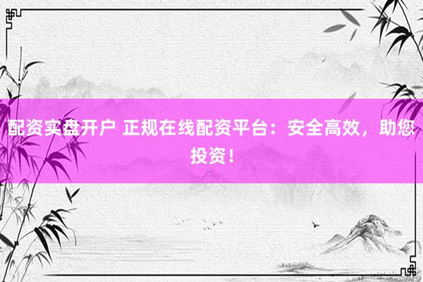 配资实盘开户 正规在线配资平台：安全高效，助您投资！