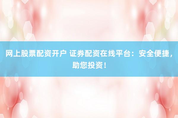 网上股票配资开户 证券配资在线平台：安全便捷，助您投资！