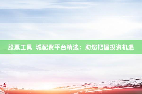 股票工具  城配资平台精选：助您把握投资机遇