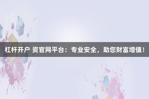 杠杆开户 资官网平台：专业安全，助您财富增值！
