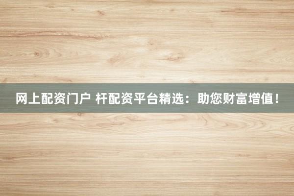 网上配资门户 杆配资平台精选：助您财富增值！