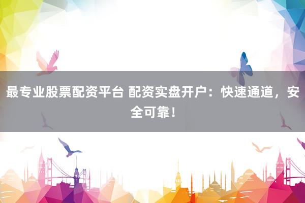 最专业股票配资平台 配资实盘开户：快速通道，安全可靠！