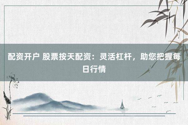配资开户 股票按天配资：灵活杠杆，助您把握每日行情