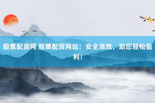 股票配资网 股票配资网站：安全高效，助您轻松盈利！