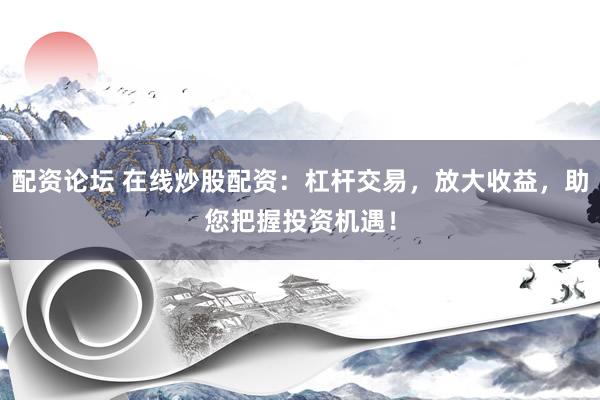 配资论坛 在线炒股配资：杠杆交易，放大收益，助您把握投资机遇！