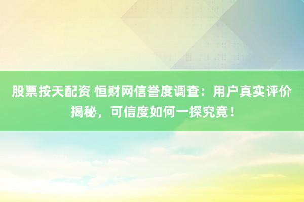 股票按天配资 恒财网信誉度调查：用户真实评价揭秘，可信度如何一探究竟！
