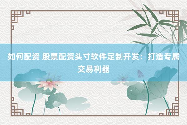如何配资 股票配资头寸软件定制开发：打造专属交易利器