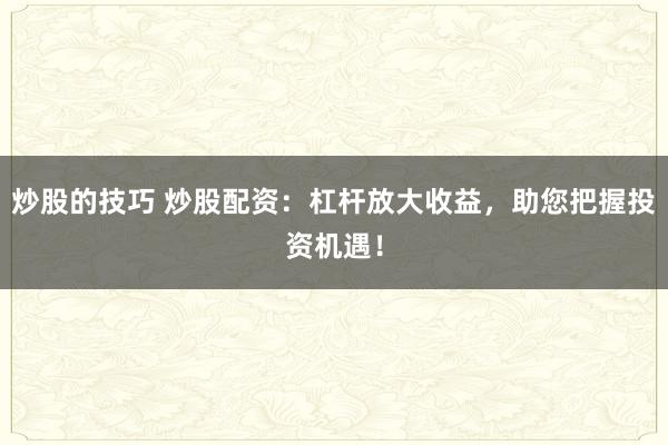 炒股的技巧 炒股配资：杠杆放大收益，助您把握投资机遇！