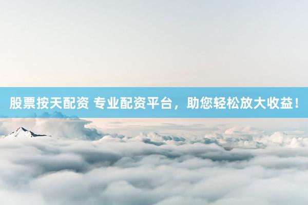 股票按天配资 专业配资平台，助您轻松放大收益！