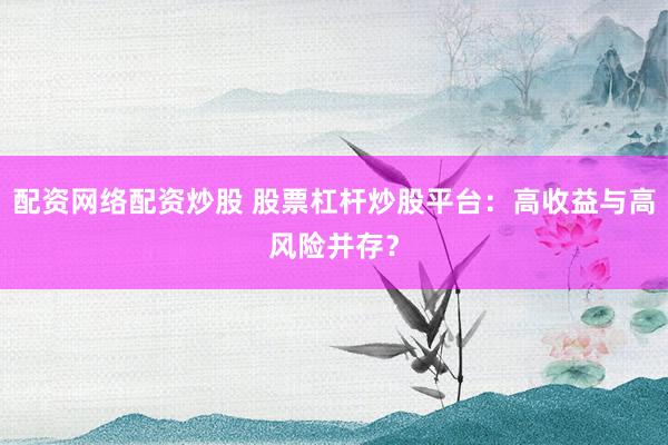配资网络配资炒股 股票杠杆炒股平台：高收益与高风险并存？