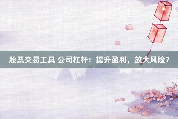 股票交易工具 公司杠杆：提升盈利，放大风险？