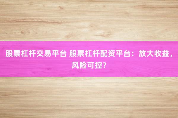 股票杠杆交易平台 股票杠杆配资平台：放大收益，风险可控？