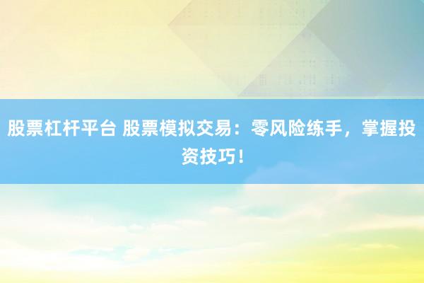 股票杠杆平台 股票模拟交易：零风险练手，掌握投资技巧！