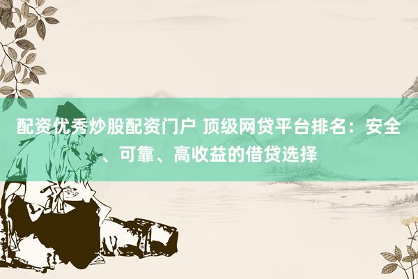 配资优秀炒股配资门户 顶级网贷平台排名：安全、可靠、高收益的借贷选择