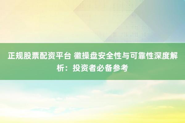 正规股票配资平台 徽操盘安全性与可靠性深度解析：投资者必备参考