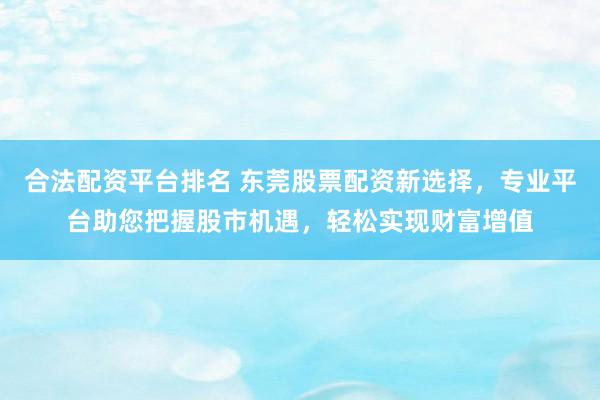 合法配资平台排名 东莞股票配资新选择，专业平台助您把握股市机遇，轻松实现财富增值
