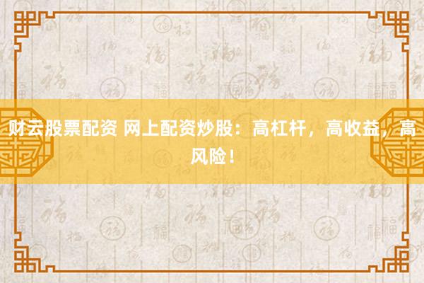 财云股票配资 网上配资炒股：高杠杆，高收益，高风险！