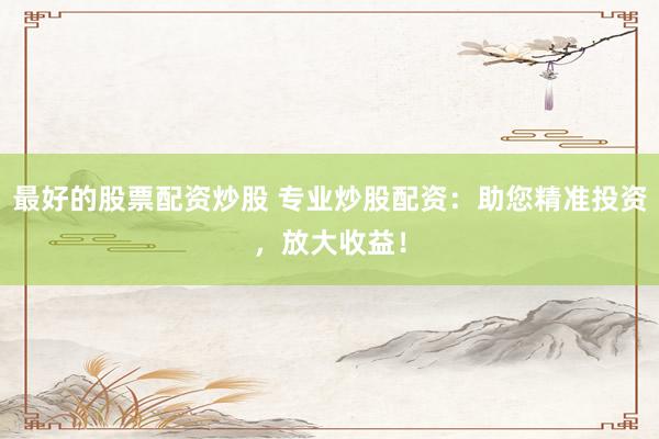 最好的股票配资炒股 专业炒股配资：助您精准投资，放大收益！