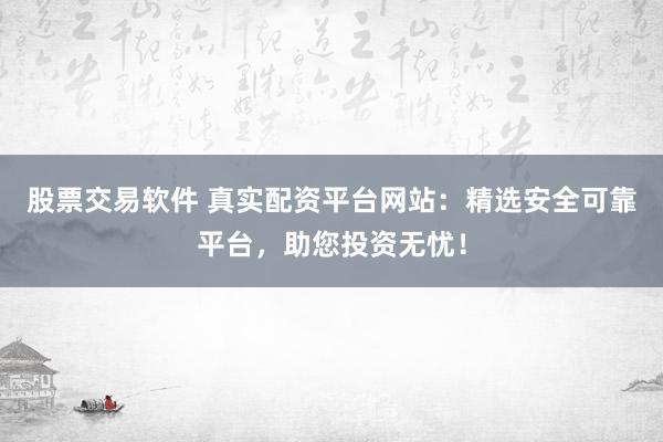 股票交易软件 真实配资平台网站：精选安全可靠平台，助您投资无忧！