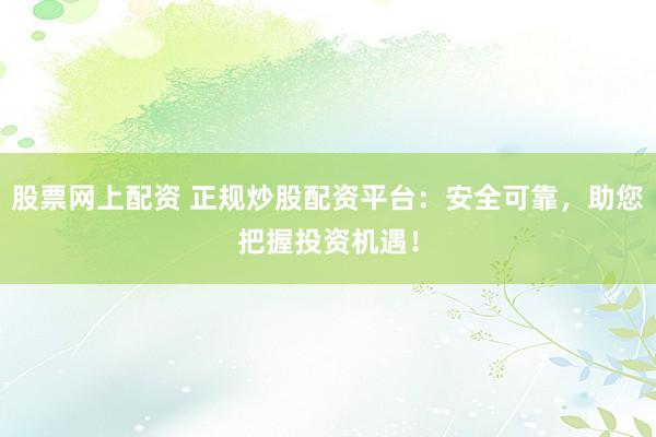 股票网上配资 正规炒股配资平台：安全可靠，助您把握投资机遇！