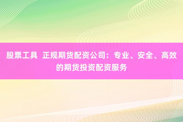 股票工具  正规期货配资公司：专业、安全、高效的期货投资配资服务