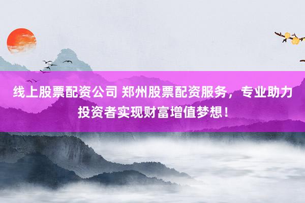 线上股票配资公司 郑州股票配资服务,专业助力投资者实现财富增值梦想!