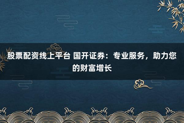 股票配资线上平台 国开证券：专业服务，助力您的财富增长