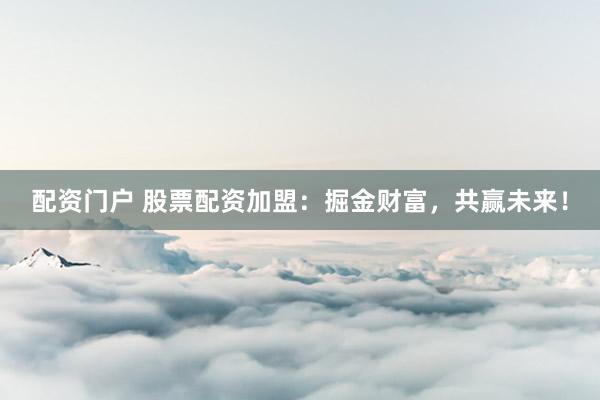 配资门户 股票配资加盟：掘金财富，共赢未来！