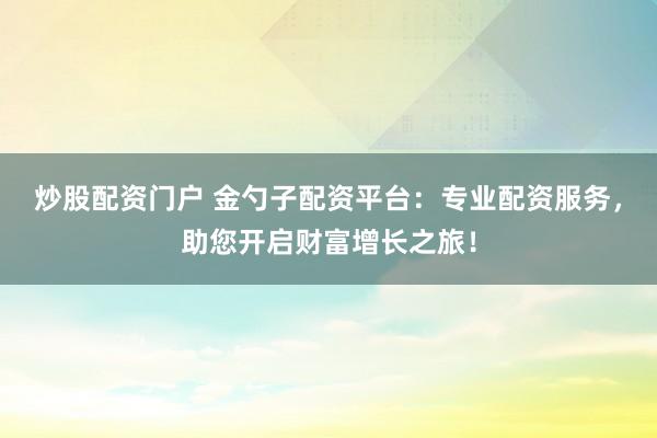 炒股配资门户 金勺子配资平台：专业配资服务，助您开启财富增长之旅！