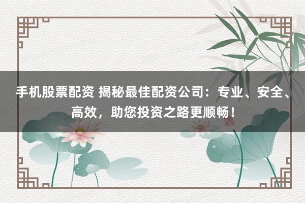 手机股票配资 揭秘最佳配资公司：专业、安全、高效，助您投资之路更顺畅！