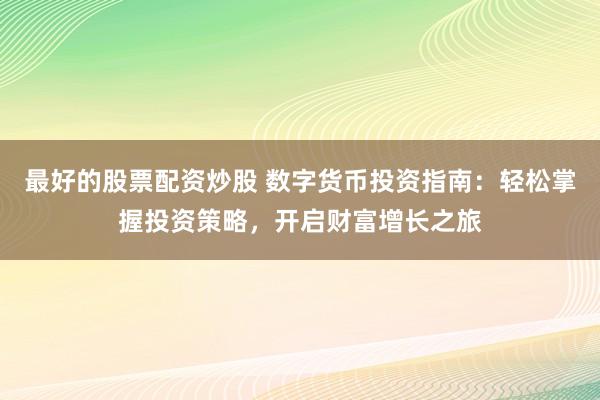 最好的股票配资炒股 数字货币投资指南：轻松掌握投资策略，开启财富增长之旅