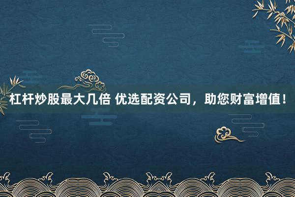 杠杆炒股最大几倍 优选配资公司，助您财富增值！