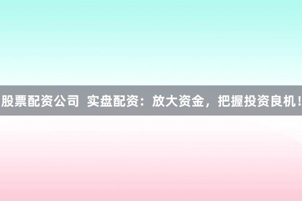 股票配资公司  实盘配资：放大资金，把握投资良机！