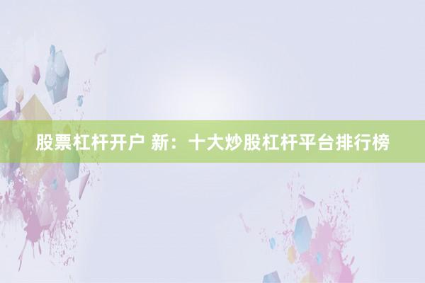 股票杠杆开户 新：十大炒股杠杆平台排行榜
