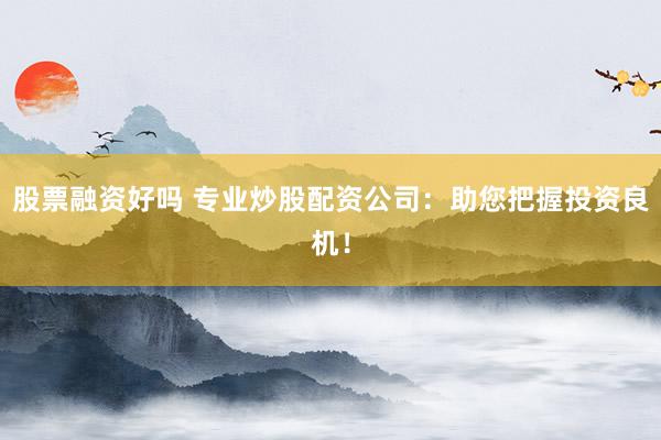股票融资好吗 专业炒股配资公司：助您把握投资良机！