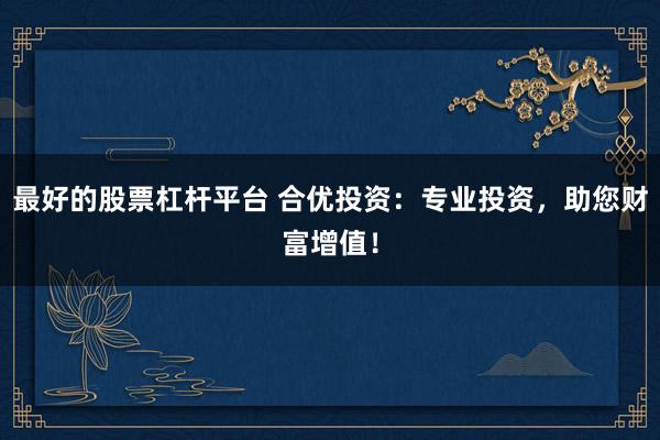 最好的股票杠杆平台 合优投资：专业投资，助您财富增值！
