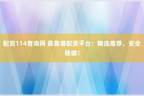 配资114查询网 最靠谱配资平台：精选推荐，安全稳健！