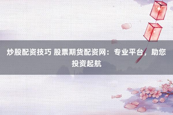 炒股配资技巧 股票期货配资网：专业平台，助您投资起航