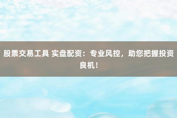 股票交易工具 实盘配资：专业风控，助您把握投资良机！