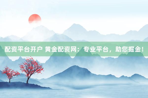 配资平台开户 黄金配资网：专业平台，助您掘金！