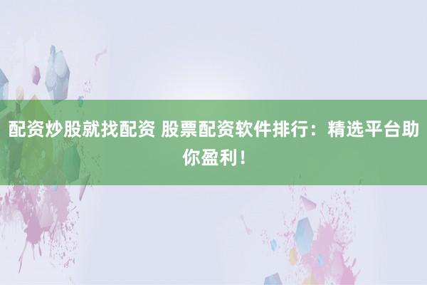 配资炒股就找配资 股票配资软件排行：精选平台助你盈利！
