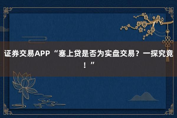 证券交易APP “塞上贷是否为实盘交易？一探究竟！”