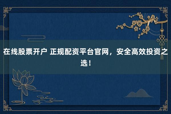 在线股票开户 正规配资平台官网，安全高效投资之选！