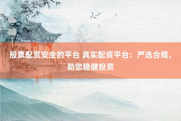 股票配资安全的平台 真实配资平台：严选合规，助您稳健投资