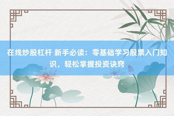 在线炒股杠杆 新手必读：零基础学习股票入门知识，轻松掌握投资诀窍