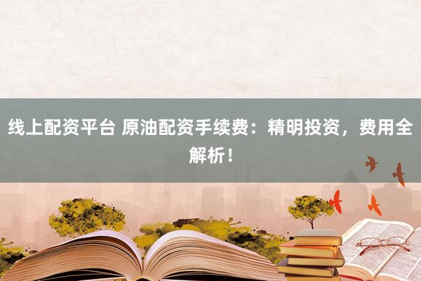 线上配资平台 原油配资手续费：精明投资，费用全解析！