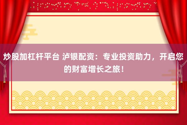 炒股加杠杆平台 泸银配资：专业投资助力，开启您的财富增长之旅！